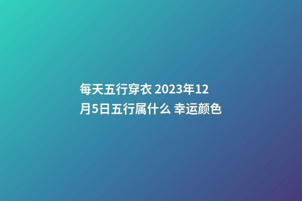 每天五行穿衣 2023年12月5日五行属什么 幸运颜色